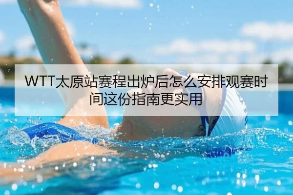 WTT太原站赛程出炉后怎么安排观赛时间这份指南更实用