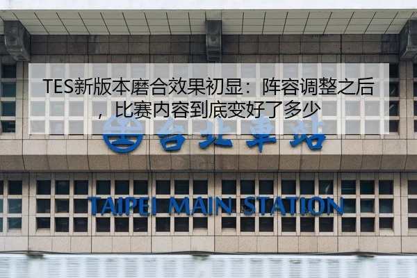 TES新版本磨合效果初显：阵容调整之后，比赛内容到底变好了多少