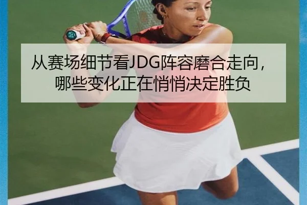 从赛场细节看JDG阵容磨合走向，哪些变化正在悄悄决定胜负（wukongsports）
